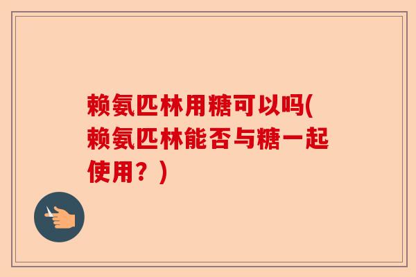 赖氨匹林用糖可以吗(赖氨匹林能否与糖一起使用？)