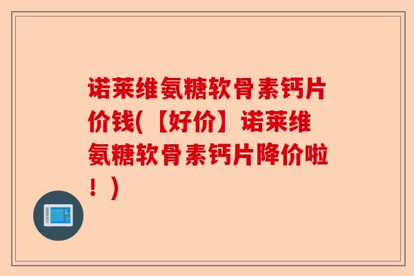 诺莱维氨糖软骨素钙片价钱(【好价】诺莱维氨糖软骨素钙片降价啦！)