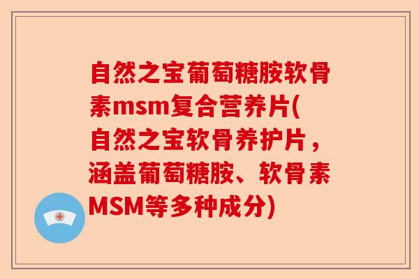 自然之宝葡萄糖胺软骨素msm复合营养片(自然之宝软骨养护片，涵盖葡萄糖胺、软骨素MSM等多种成分)