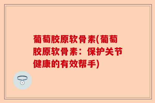 葡萄胶原软骨素(葡萄胶原软骨素：保护关节健康的有效帮手)