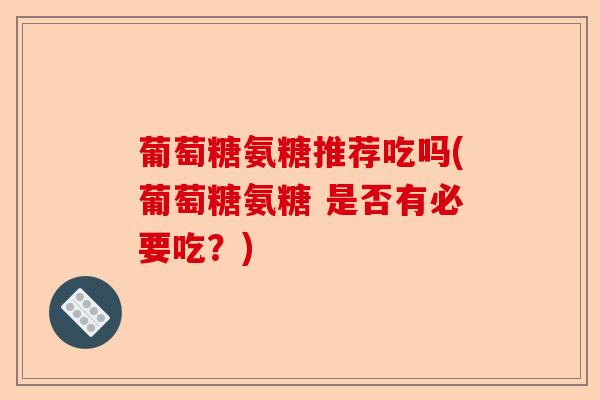 葡萄糖氨糖推荐吃吗(葡萄糖氨糖 是否有必要吃？)
