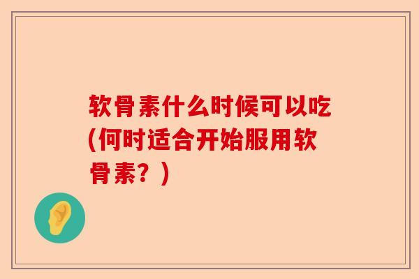 软骨素什么时候可以吃(何时适合开始服用软骨素？)