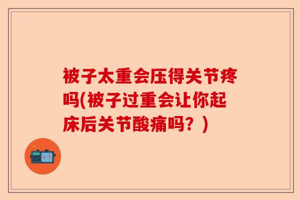 被子太重会压得关节疼吗(被子过重会让你起床后关节酸痛吗？)