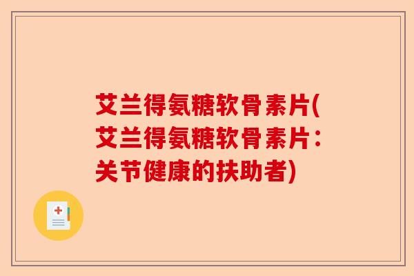 艾兰得氨糖软骨素片(艾兰得氨糖软骨素片：关节健康的扶助者)