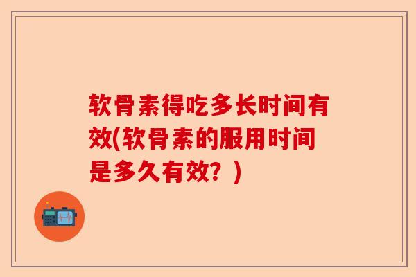 软骨素得吃多长时间有效(软骨素的服用时间是多久有效？)