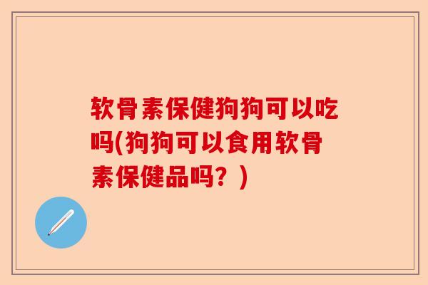软骨素保健狗狗可以吃吗(狗狗可以食用软骨素保健品吗？)
