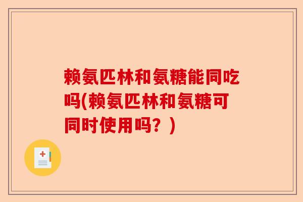 赖氨匹林和氨糖能同吃吗(赖氨匹林和氨糖可同时使用吗？)