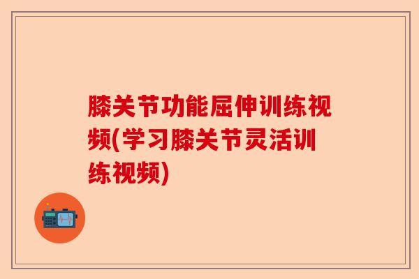 膝关节功能屈伸训练视频(学习膝关节灵活训练视频)