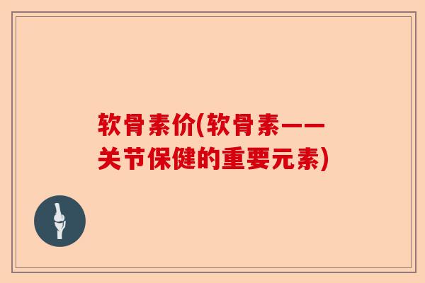 软骨素价(软骨素——关节保健的重要元素)