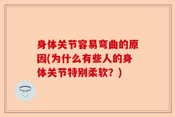 身体关节容易弯曲的原因(为什么有些人的身体关节特别柔软？)