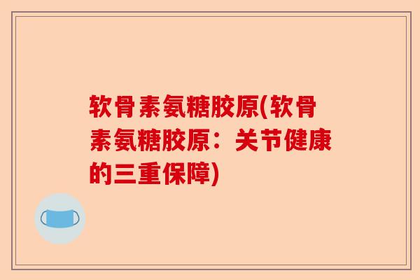 软骨素氨糖胶原(软骨素氨糖胶原：关节健康的三重保障)