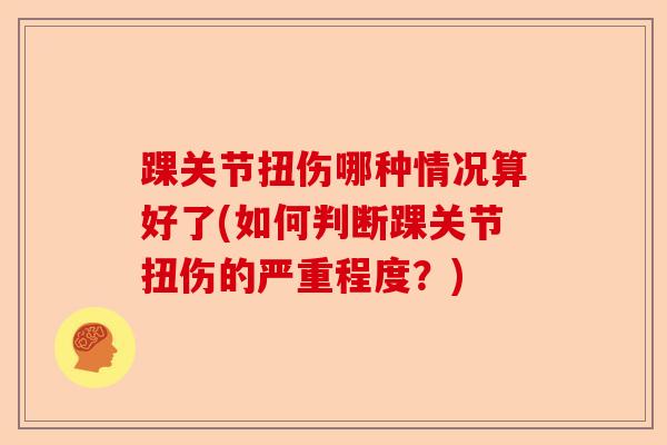 踝关节扭伤哪种情况算好了(如何判断踝关节扭伤的严重程度？)