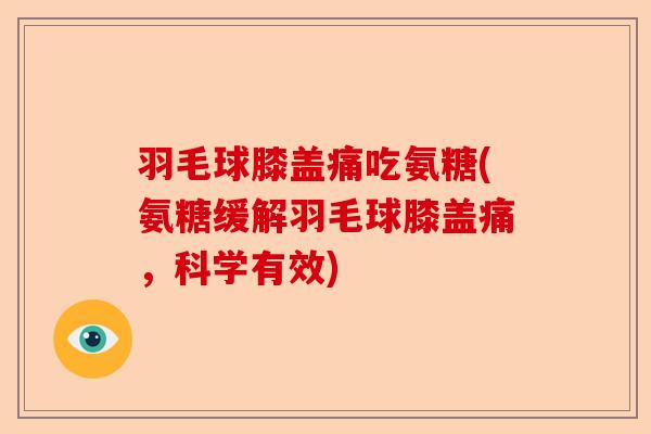 羽毛球膝盖痛吃氨糖(氨糖缓解羽毛球膝盖痛，科学有效)-第1张图片-关节保镖