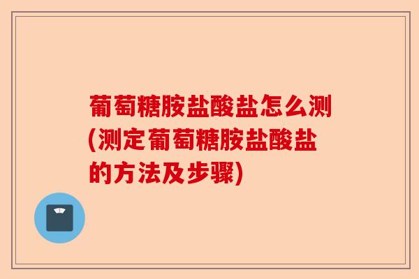 葡萄糖胺盐酸盐怎么测(测定葡萄糖胺盐酸盐的方法及步骤)