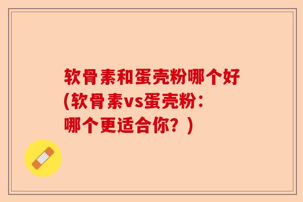 软骨素和蛋壳粉哪个好(软骨素vs蛋壳粉：哪个更适合你？)