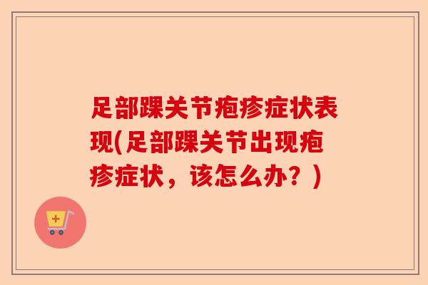 足部踝关节疱疹症状表现(足部踝关节出现疱疹症状，该怎么办？)-第1张图片-关节保镖