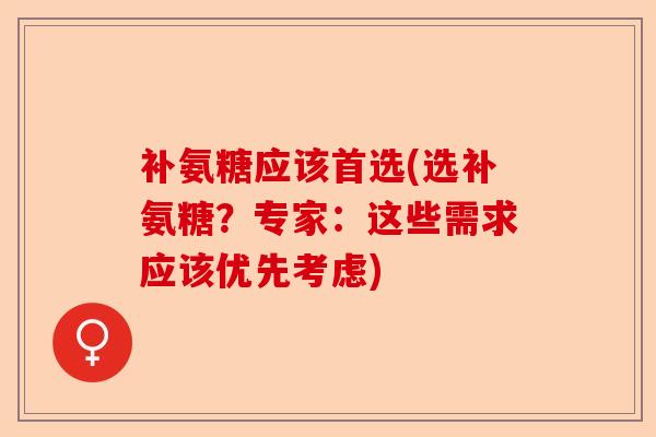 补氨糖应该首选(选补氨糖？专家：这些需求应该优先考虑)-第1张图片-关节保镖