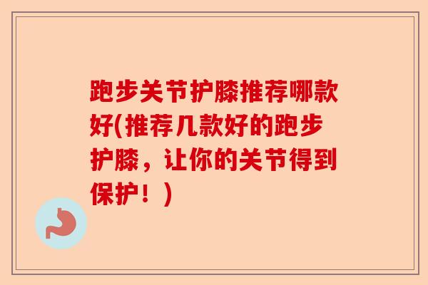 跑步关节护膝推荐哪款好(推荐几款好的跑步护膝，让你的关节得到保护！)-第1张图片-关节保镖