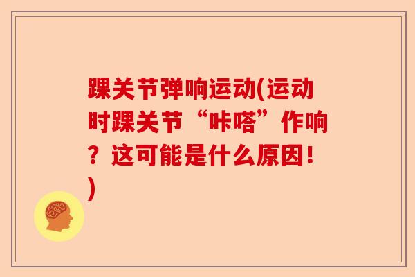 踝关节弹响运动(运动时踝关节“咔嗒”作响？这可能是什么原因！)-第1张图片-关节保镖