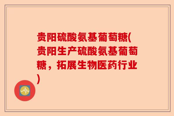 贵阳硫酸氨基葡萄糖(贵阳生产硫酸氨基葡萄糖，拓展生物医药行业)-第1张图片-关节保镖