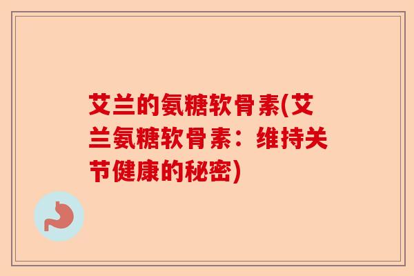 艾兰的氨糖软骨素(艾兰氨糖软骨素：维持关节健康的秘密)