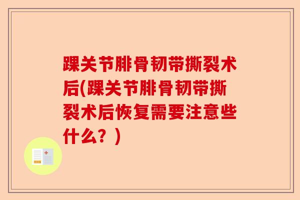 踝关节腓骨韧带撕裂术后(踝关节腓骨韧带撕裂术后恢复需要注意些什么？)