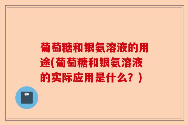 葡萄糖和银氨溶液的用途(葡萄糖和银氨溶液的实际应用是什么？)