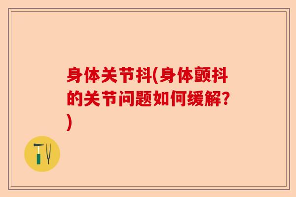 身体关节抖(身体颤抖的关节问题如何缓解？)