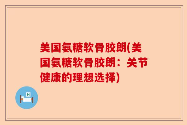 美国氨糖软骨胶朗(美国氨糖软骨胶朗：关节健康的理想选择)
