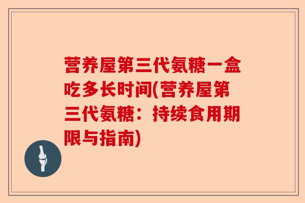 营养屋第三代氨糖一盒吃多长时间(营养屋第三代氨糖：持续食用期限与指南)-第1张图片-关节保镖