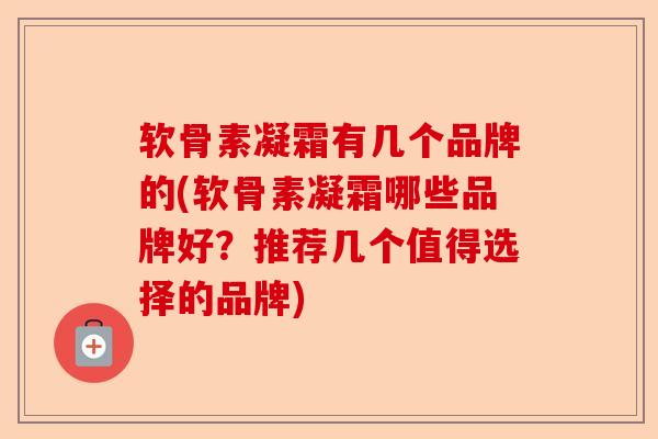 软骨素凝霜有几个品牌的(软骨素凝霜哪些品牌好？推荐几个值得选择的品牌)-第1张图片-关节保镖