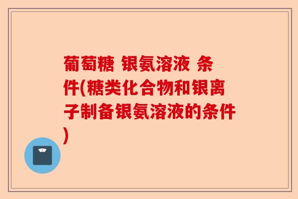 葡萄糖 银氨溶液 条件(糖类化合物和银离子制备银氨溶液的条件)
