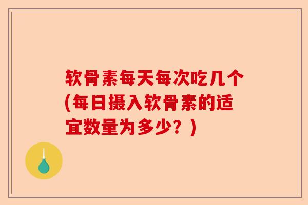 软骨素每天每次吃几个(每日摄入软骨素的适宜数量为多少？)