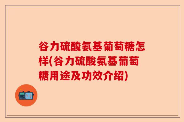谷力硫酸氨基葡萄糖怎样(谷力硫酸氨基葡萄糖用途及功效介绍)