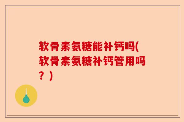软骨素氨糖能补钙吗(软骨素氨糖补钙管用吗？)