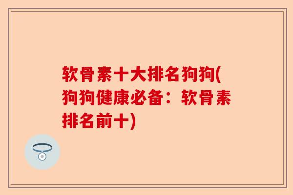 软骨素十大排名狗狗(狗狗健康必备：软骨素排名前十)