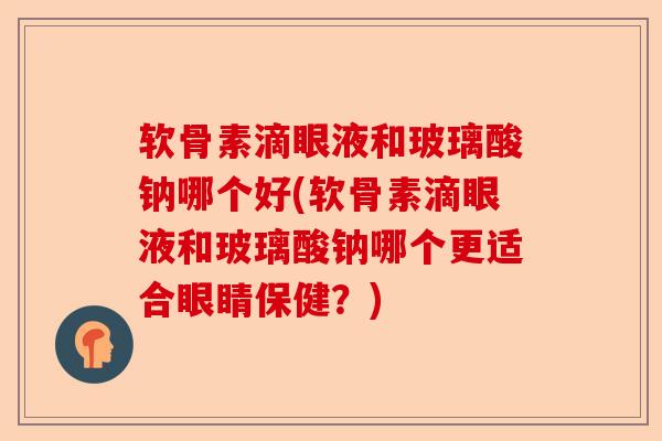 软骨素滴眼液和玻璃酸钠哪个好(软骨素滴眼液和玻璃酸钠哪个更适合眼睛保健？)
