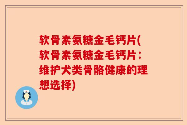 软骨素氨糖金毛钙片(软骨素氨糖金毛钙片：维护犬类骨骼健康的理想选择)