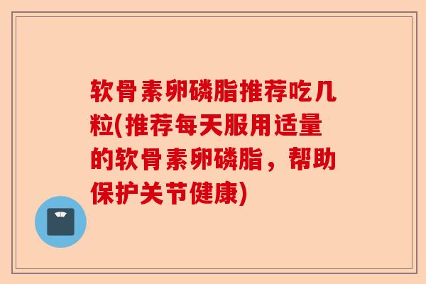软骨素卵磷脂推荐吃几粒(推荐每天服用适量的软骨素卵磷脂，帮助保护关节健康)