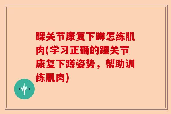 踝关节康复下蹲怎练肌肉(学习正确的踝关节康复下蹲姿势，帮助训练肌肉)-第1张图片-关节保镖
