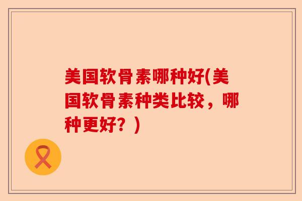 美国软骨素哪种好(美国软骨素种类比较，哪种更好？)