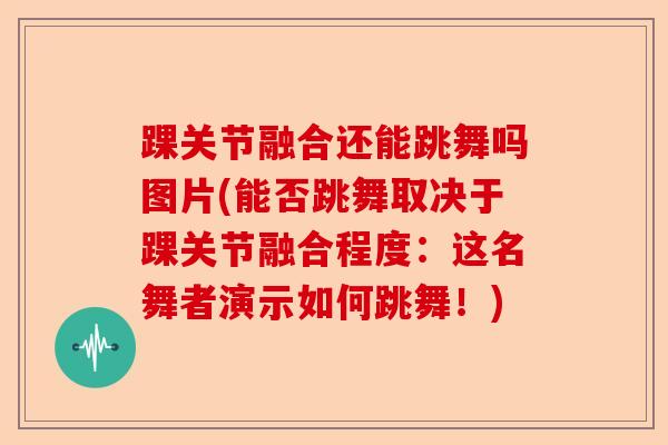 踝关节融合还能跳舞吗图片(能否跳舞取决于踝关节融合程度：这名舞者演示如何跳舞！)-第1张图片-关节保镖