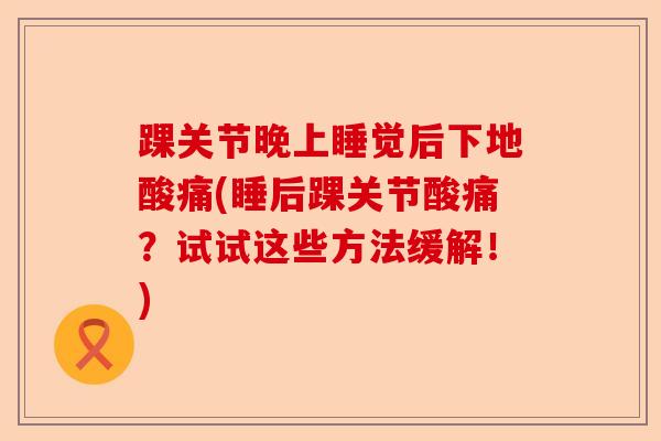 踝关节晚上睡觉后下地酸痛(睡后踝关节酸痛？试试这些方法缓解！)-第1张图片-关节保镖