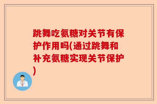跳舞吃氨糖对关节有保护作用吗(通过跳舞和补充氨糖实现关节保护)-第1张图片-关节保镖