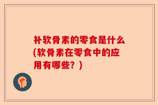 补软骨素的零食是什么(软骨素在零食中的应用有哪些？)