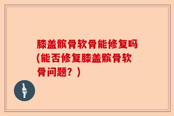 膝盖髌骨软骨能修复吗(能否修复膝盖髌骨软骨问题？)