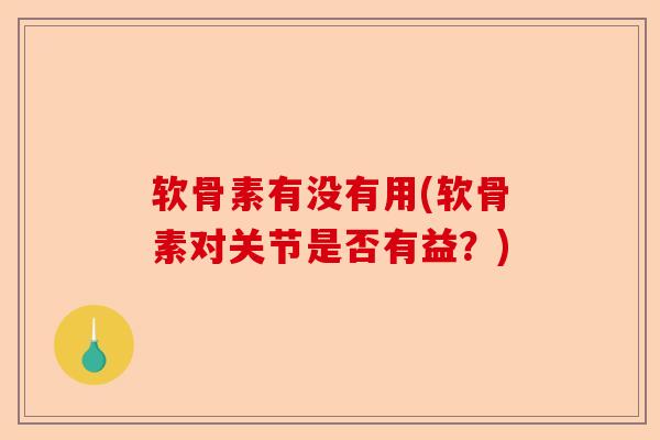 软骨素有没有用(软骨素对关节是否有益？)
