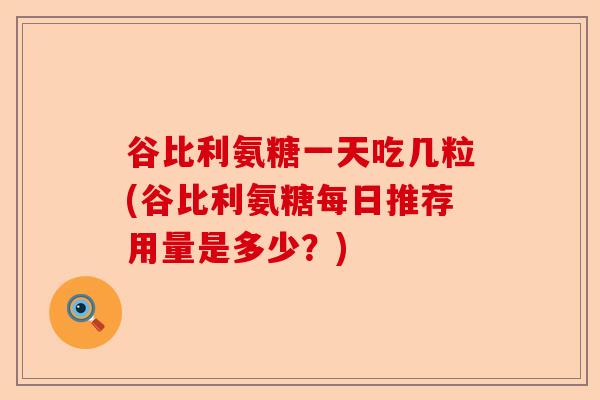 谷比利氨糖一天吃几粒(谷比利氨糖每日推荐用量是多少？)