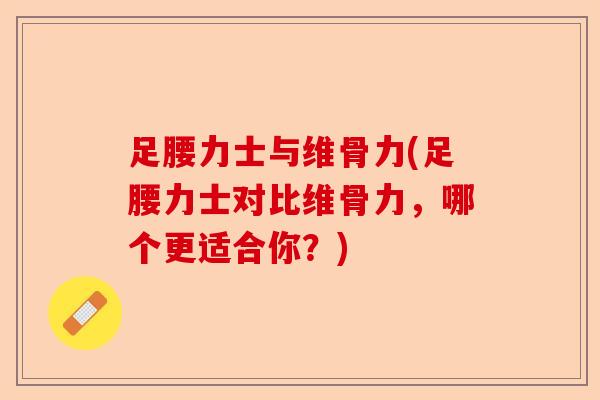 足腰力士与维骨力(足腰力士对比维骨力，哪个更适合你？)