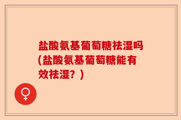 盐酸氨基葡萄糖祛湿吗(盐酸氨基葡萄糖能有效祛湿？)